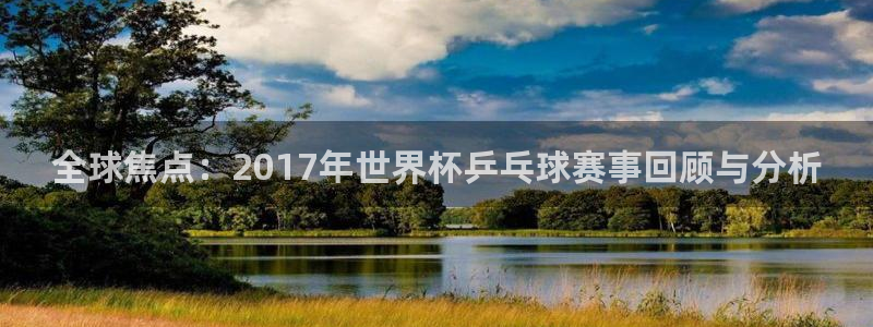澳门世界杯直播：全球焦点：2017年世界杯乒乓球赛事回顾与分析